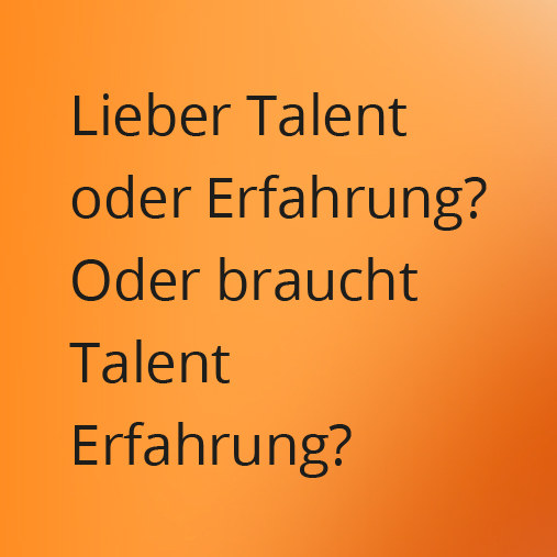 Lieber Talent oder Erfahrung? Oder braucht Talent Erfahrung?